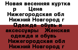 Новая весенняя куртка р.42 › Цена ­ 1 500 - Нижегородская обл., Нижний Новгород г. Одежда, обувь и аксессуары » Женская одежда и обувь   . Нижегородская обл.,Нижний Новгород г.